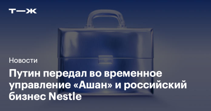 Путин передал во временное управление «Ашан» и российский бизнес Nestle